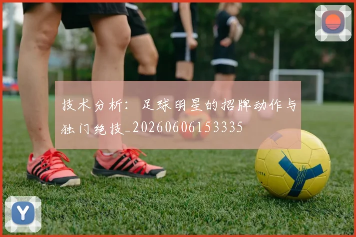 技术分析：足球明星的招牌动作与独门绝技_20260606153335