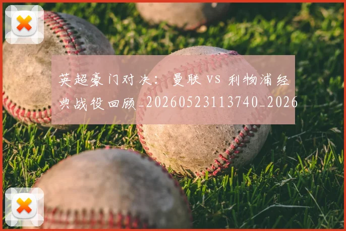 英超豪门对决：曼联 vs 利物浦经典战役回顾_20260523113740_20260702174549