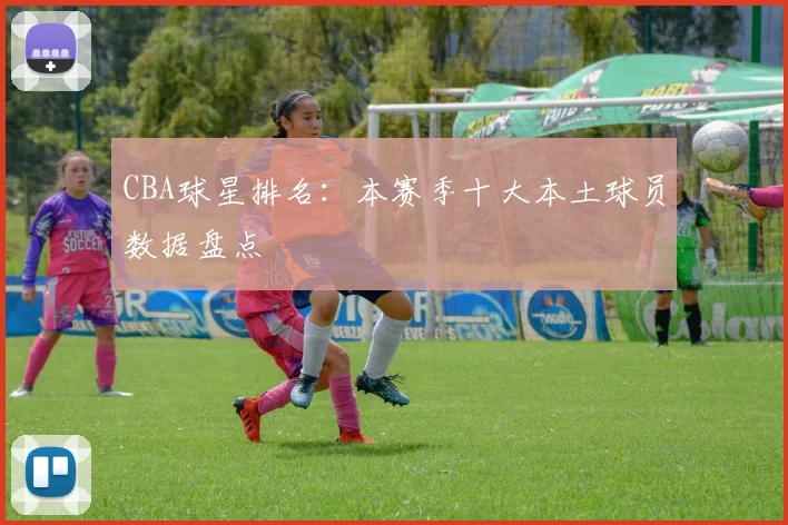 CBA球星排名：本赛季十大本土球员数据盘点