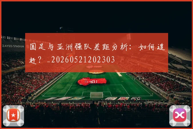 国足与亚洲强队差距分析:如何追赶?_20260521202303