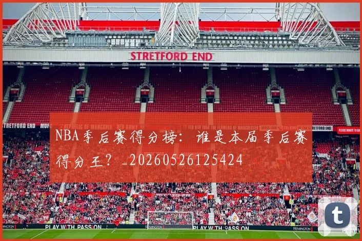 NBA季后赛得分榜：谁是本届季后赛得分王？_20260526125424