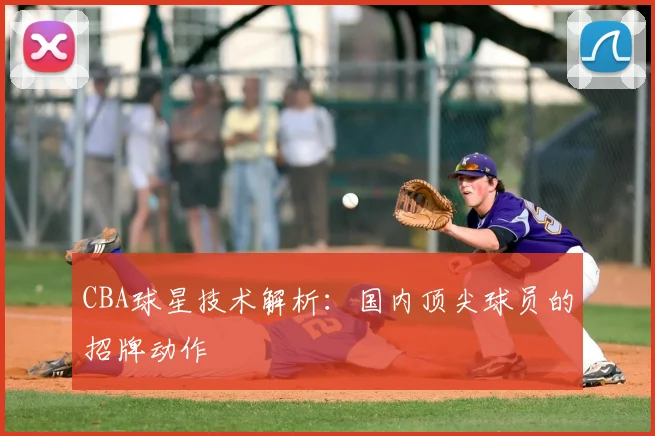 CBA球星技术解析:国内顶尖球员的招牌动作