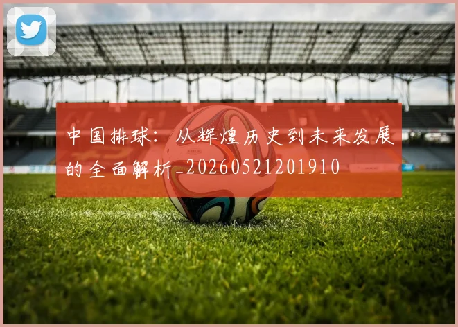 中国排球：从辉煌历史到未来发展的全面解析_20260521201910
