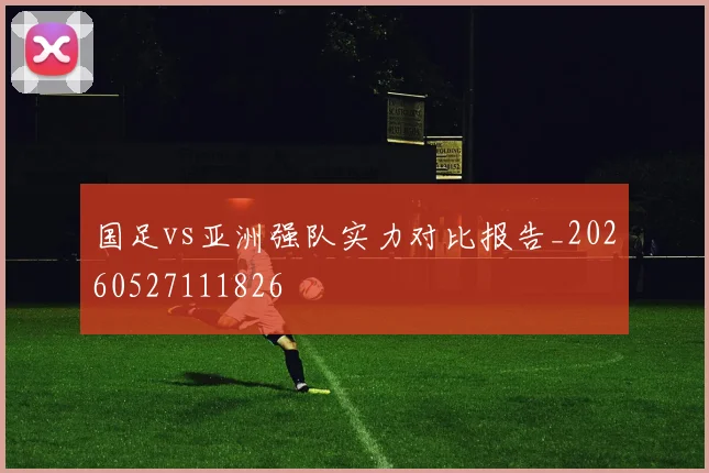 国足vs亚洲强队实力对比报告_20260527111826