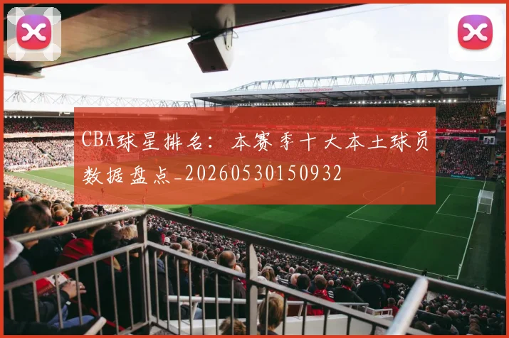 CBA球星排名:本赛季十大本土球员数据盘点_20260530150932