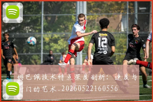 姆巴佩技术特点深度剖析：速度与射门的艺术_20260522160556