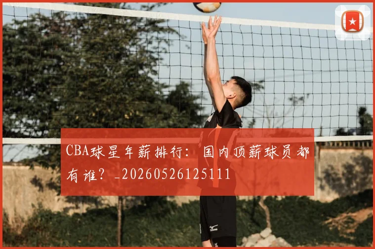 CBA球星年薪排行:国内顶薪球员都有谁?_20260526125111
