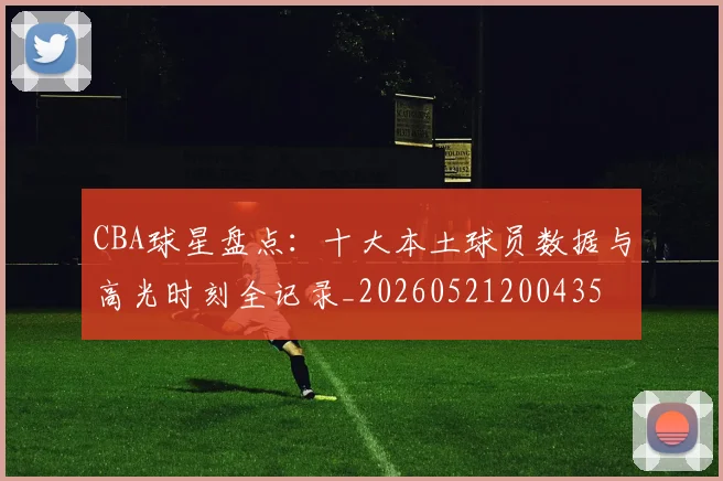 CBA球星盘点：十大本土球员数据与高光时刻全记录_20260521200435