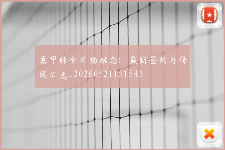 意甲转会市场动态：最新签约与传闻汇总_20260521151543