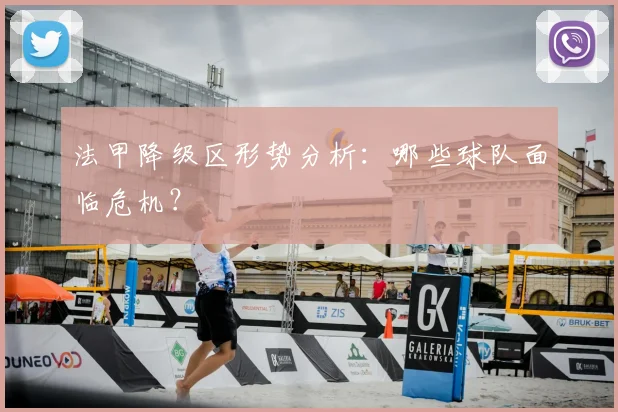 法甲降级区形势分析：哪些球队面临危机？