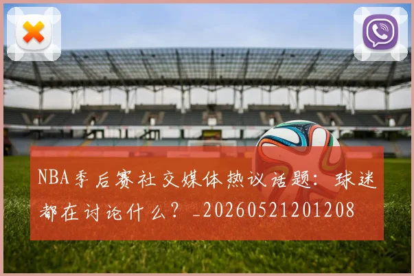 NBA季后赛社交媒体热议话题:球迷都在讨论什么?_20260521201208