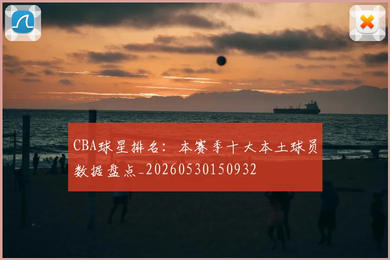CBA球星排名:本赛季十大本土球员数据盘点_20260530150932
