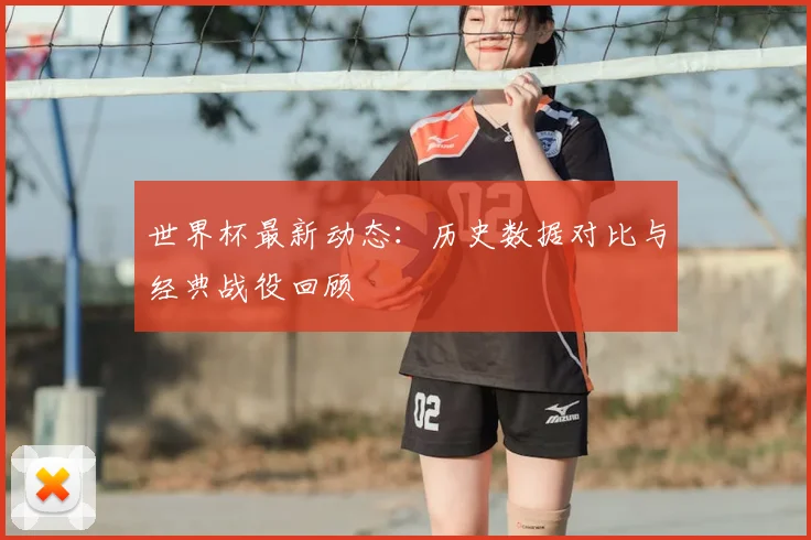 世界杯最新动态：历史数据对比与经典战役回顾