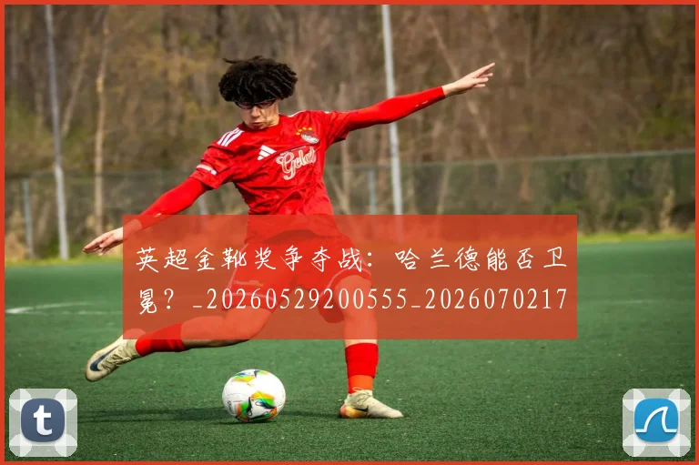 英超金靴奖争夺战：哈兰德能否卫冕？_20260529200555_20260702175020