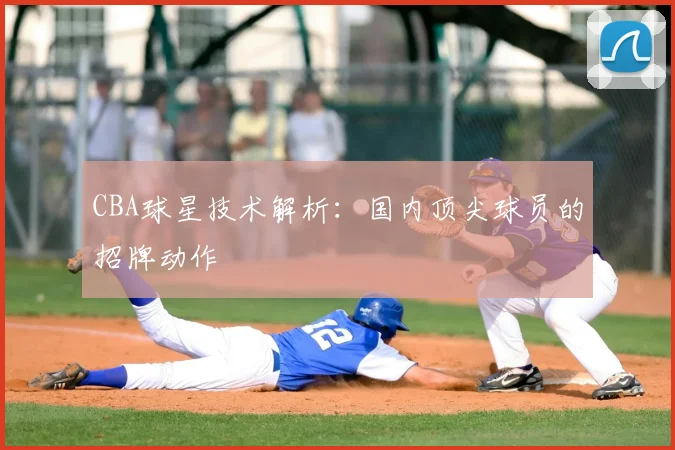 CBA球星技术解析:国内顶尖球员的招牌动作