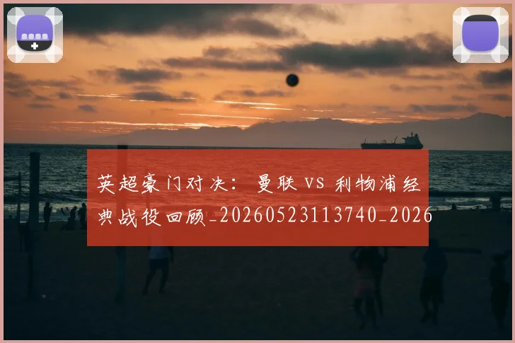 英超豪门对决:曼联 vs 利物浦经典战役回顾_20260523113740_20260702174549