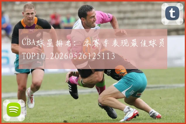 CBA球星排名:本赛季表现最佳球员TOP10_20260526125113