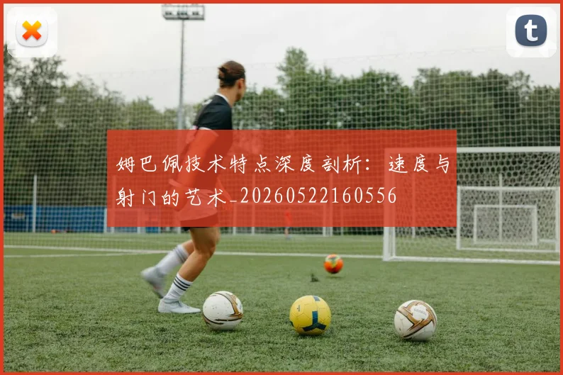 姆巴佩技术特点深度剖析:速度与射门的艺术_20260522160556