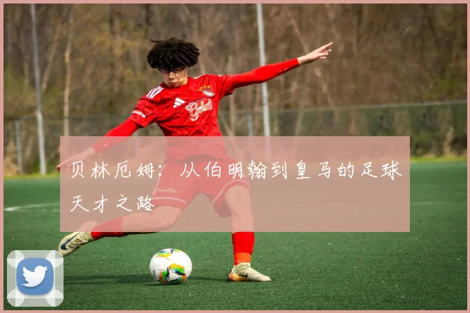 贝林厄姆:从伯明翰到皇马的足球天才之路
