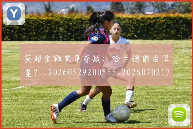 英超金靴奖争夺战:哈兰德能否卫冕?_20260529200555_20260702175020