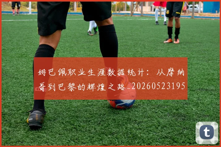 姆巴佩职业生涯数据统计:从摩纳哥到巴黎的辉煌之路_20260523195656